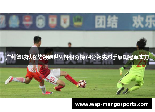 广州篮球队强势领跑世界杯积分榜74分领先对手展现冠军实力