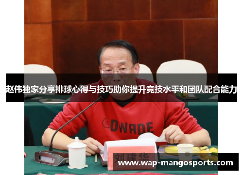 赵伟独家分享排球心得与技巧助你提升竞技水平和团队配合能力