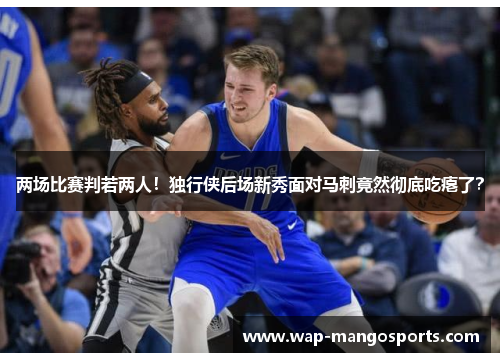 两场比赛判若两人！独行侠后场新秀面对马刺竟然彻底吃瘪了？